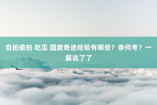 自拍偷拍 吃瓜 国度奇迹经验有哪些？奈何考？一篇说了了
