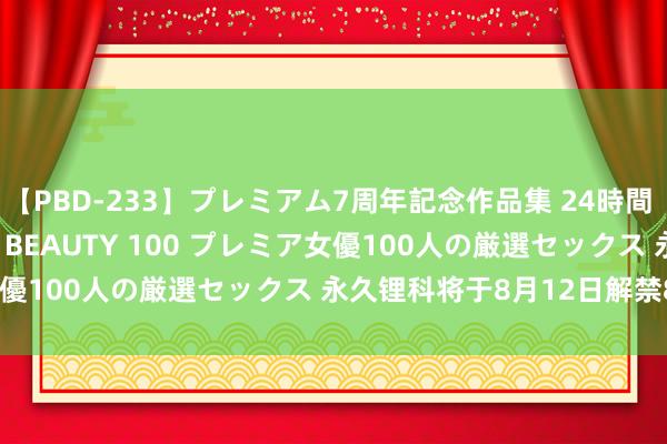 【PBD-233】プレミアム7周年記念作品集 24時間 PREMIUM STYLISH BEAUTY 100 プレミア女優100人の厳選セックス 永久锂科将于8月12日解禁8.87亿股
