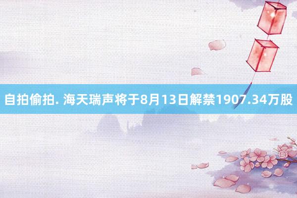 自拍偷拍. 海天瑞声将于8月13日解禁1907.34万股