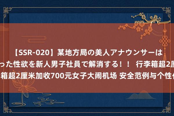 【SSR-020】某地方局の美人アナウンサーは忙し過ぎて溜まりまくった性欲を新人男子社員で解消する！！ 行李箱超2厘米加收700元女子大闹机场 安全范例与个性化做事若何均衡？