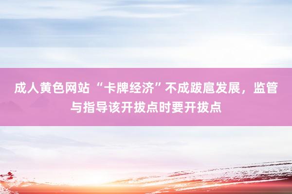 成人黄色网站 “卡牌经济”不成跋扈发展，监管与指导该开拔点时要开拔点