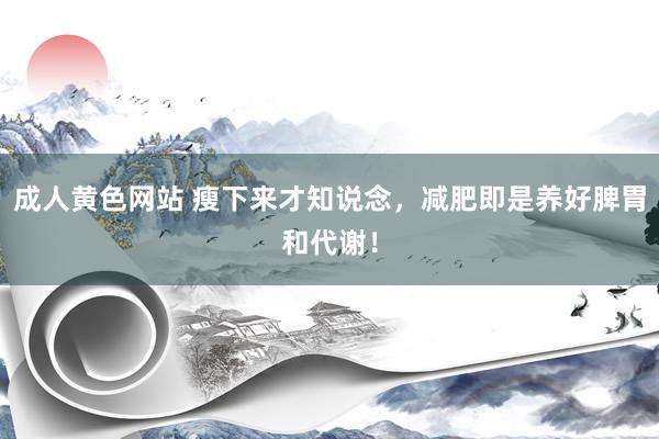 成人黄色网站 瘦下来才知说念，减肥即是养好脾胃和代谢！