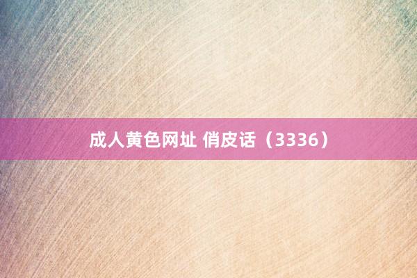 成人黄色网址 俏皮话（3336）