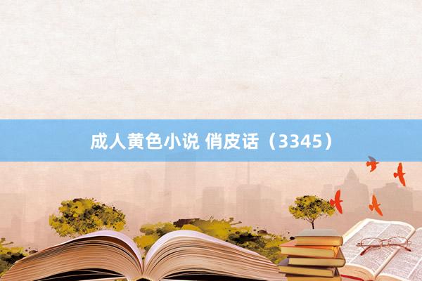 成人黄色小说 俏皮话（3345）
