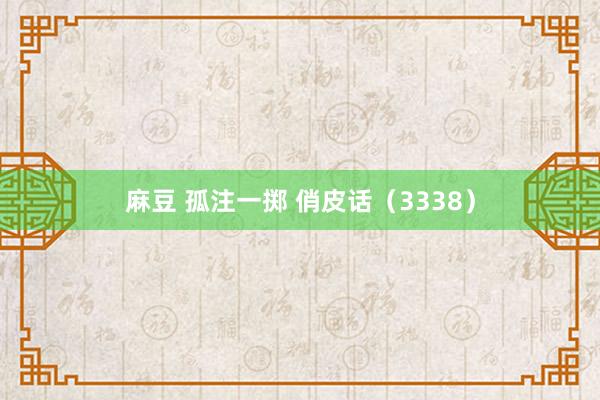 麻豆 孤注一掷 俏皮话（3338）