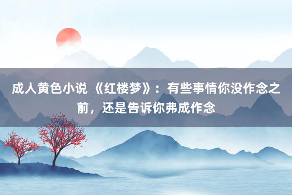 成人黄色小说 《红楼梦》：有些事情你没作念之前，还是告诉你弗成作念