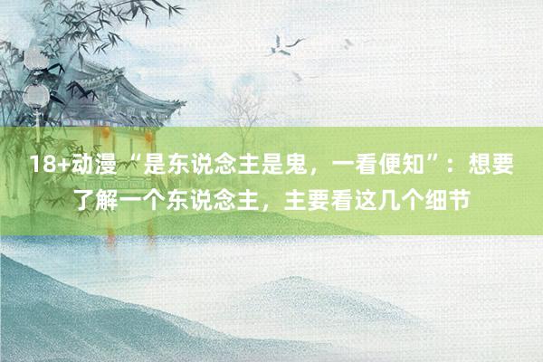 18+动漫 “是东说念主是鬼，一看便知”：想要了解一个东说念主，主要看这几个细节