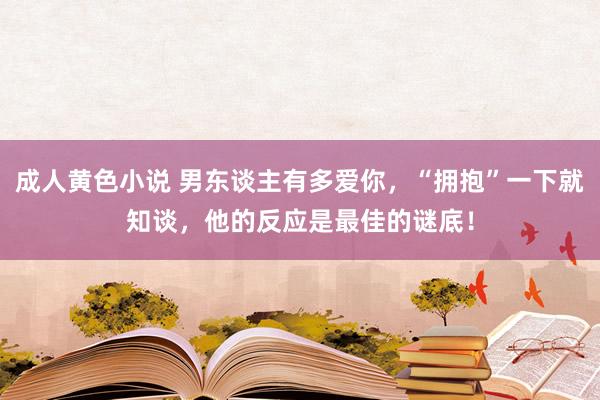 成人黄色小说 男东谈主有多爱你，“拥抱”一下就知谈，他的反应是最佳的谜底！