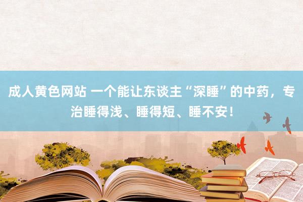 成人黄色网站 一个能让东谈主“深睡”的中药，专治睡得浅、睡得短、睡不安！
