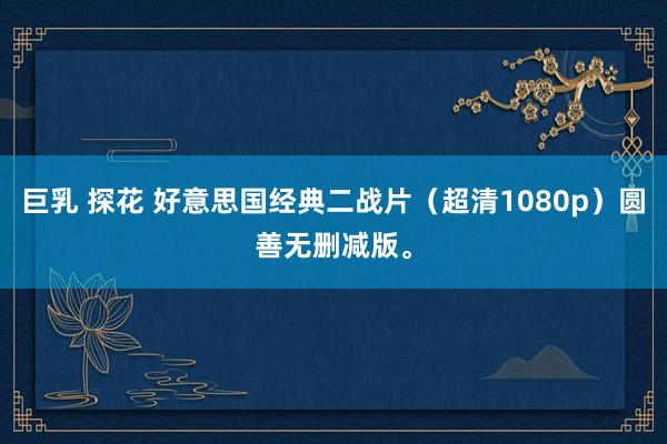 巨乳 探花 好意思国经典二战片（超清1080p）圆善无删减版。