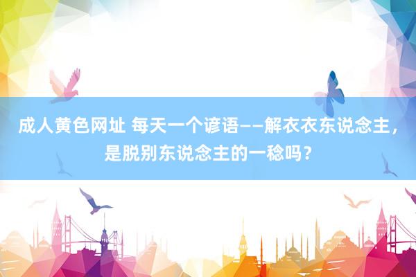 成人黄色网址 每天一个谚语——解衣衣东说念主，是脱别东说念主的一稔吗？