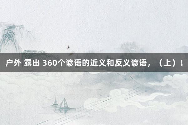 户外 露出 360个谚语的近义和反义谚语，（上）！