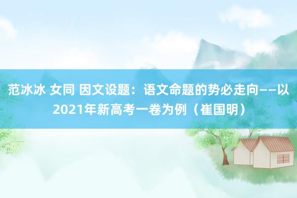 范冰冰 女同 因文设题：语文命题的势必走向——以2021年新高考一卷为例（崔国明）