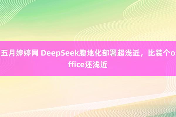 五月婷婷网 DeepSeek腹地化部署超浅近，比装个office还浅近