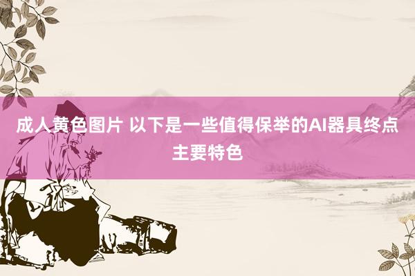 成人黄色图片 以下是一些值得保举的AI器具终点主要特色
