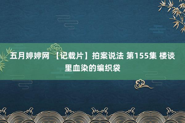 五月婷婷网 【记载片】拍案说法 第155集 楼谈里血染的编织袋
