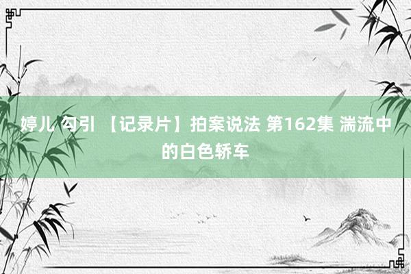 婷儿 勾引 【记录片】拍案说法 第162集 湍流中的白色轿车