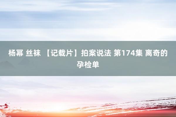 杨幂 丝袜 【记载片】拍案说法 第174集 离奇的孕检单